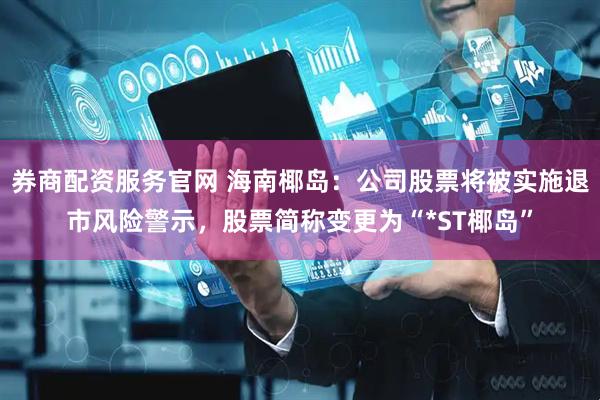 券商配资服务官网 海南椰岛：公司股票将被实施退市风险警示，股票简称变更为“*ST椰岛”
