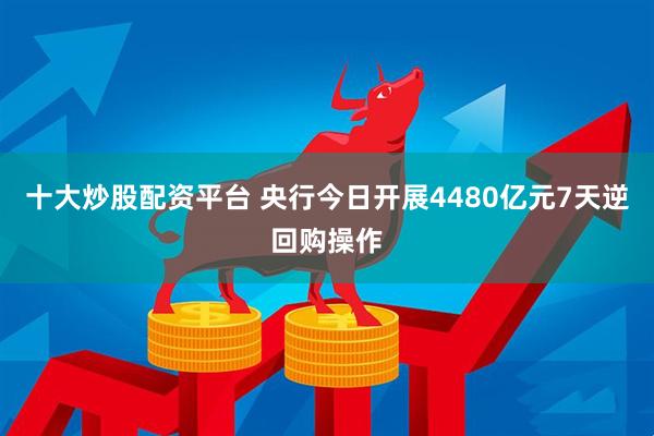 十大炒股配资平台 央行今日开展4480亿元7天逆回购操作