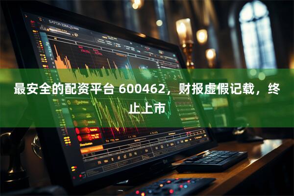 最安全的配资平台 600462，财报虚假记载，终止上市