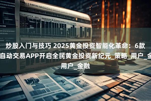 炒股入门与技巧 2025黄金投资智能化革命：6款EA自动交易APP开启全民黄金投资新纪元_策略_用户_金融