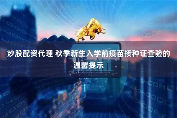 炒股配资代理 秋季新生入学前疫苗接种证查验的温馨提示