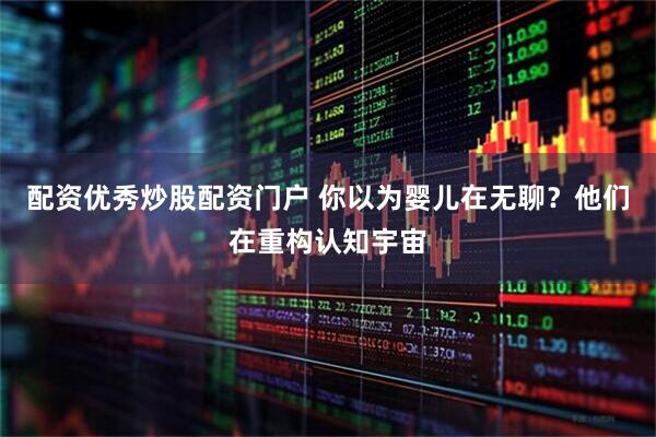 配资优秀炒股配资门户 你以为婴儿在无聊？他们在重构认知宇宙