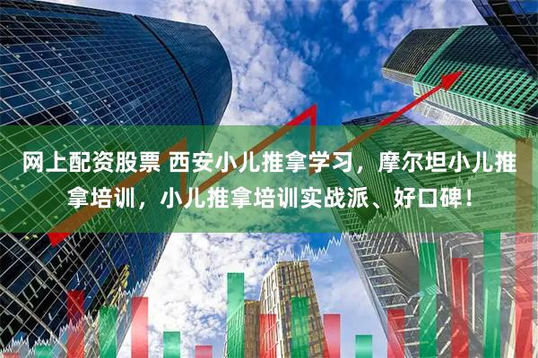 网上配资股票 西安小儿推拿学习，摩尔坦小儿推拿培训，小儿推拿培训实战派、好口碑！