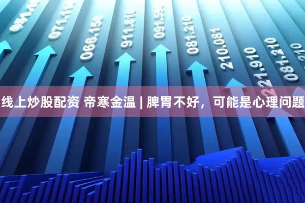 线上炒股配资 帝寒金温 | 脾胃不好，可能是心理问题